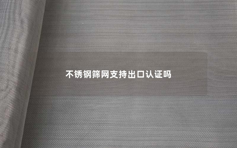 不锈钢筛网支持出口认证吗 不锈钢筛网支持出口认证吗