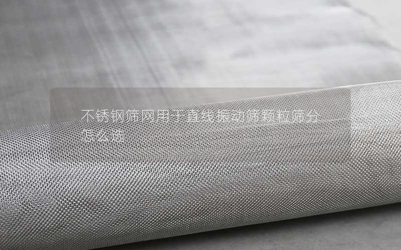 不锈钢筛网用于直线振动筛颗粒筛分怎么选