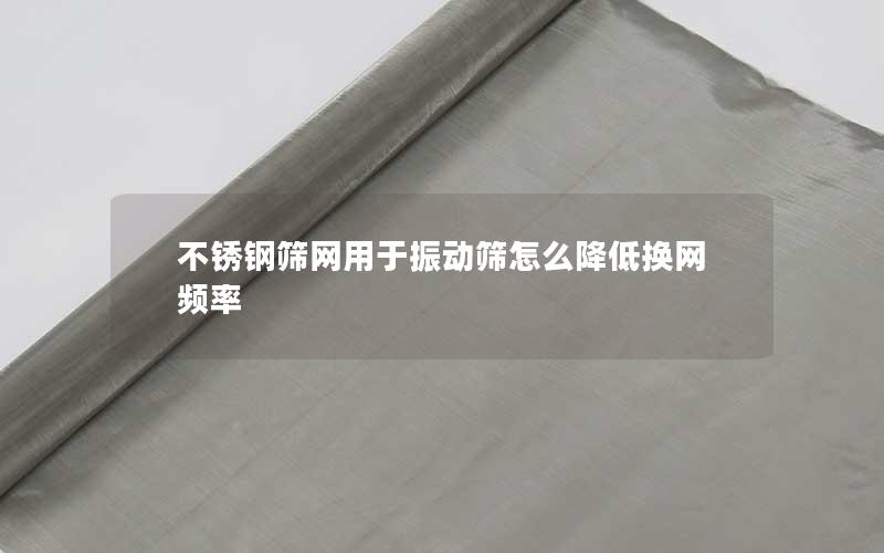 不锈钢筛网用于振动筛怎么降低换网频率 不锈钢筛网用于振动筛怎么降低换网频率