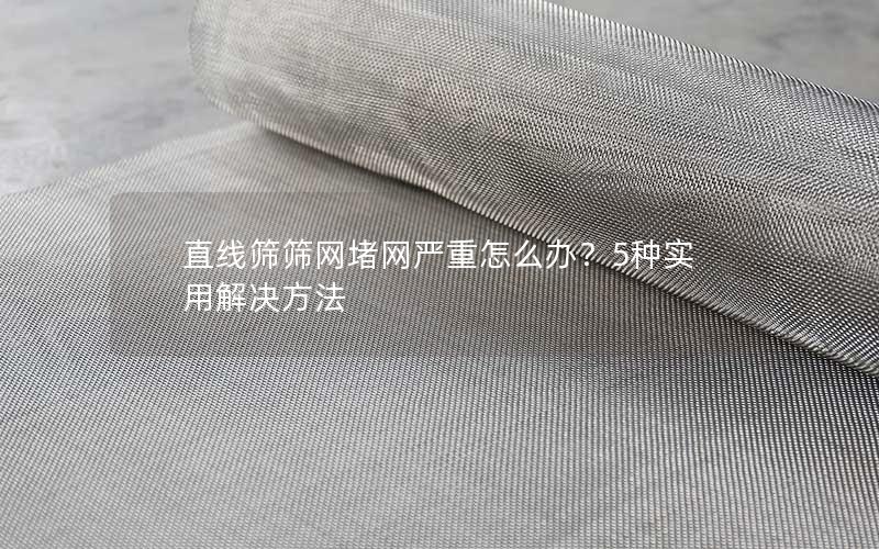 直线筛筛网堵网严重怎么办?5种实用解决方法 直线筛筛网堵网严重怎么办?5种实用解决方法