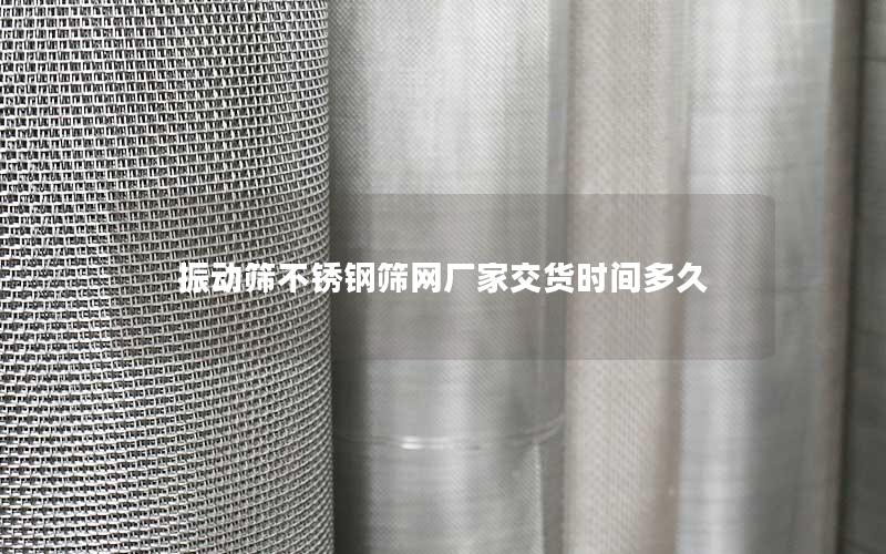 振动筛不锈钢筛网厂家交货时间多久 振动筛不锈钢筛网厂家交货时间多久