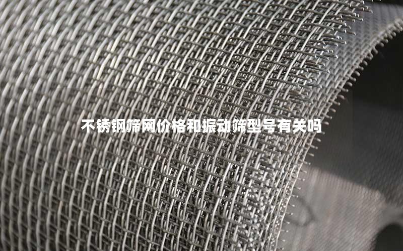 不锈钢筛网价格和振动筛型号有关吗 不锈钢筛网价格和振动筛型号有关吗