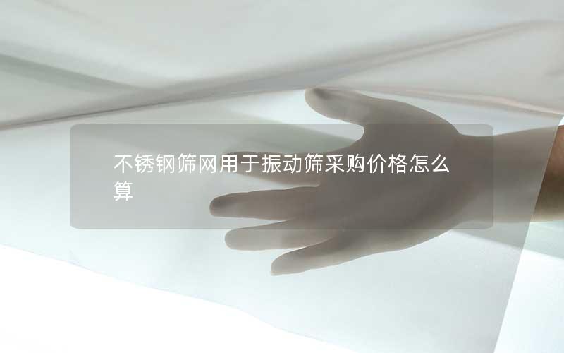 不锈钢筛网用于振动筛采购价格怎么算