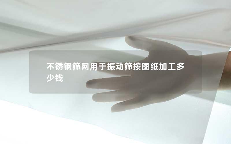 不锈钢筛网用于振动筛按图纸加工多少钱
