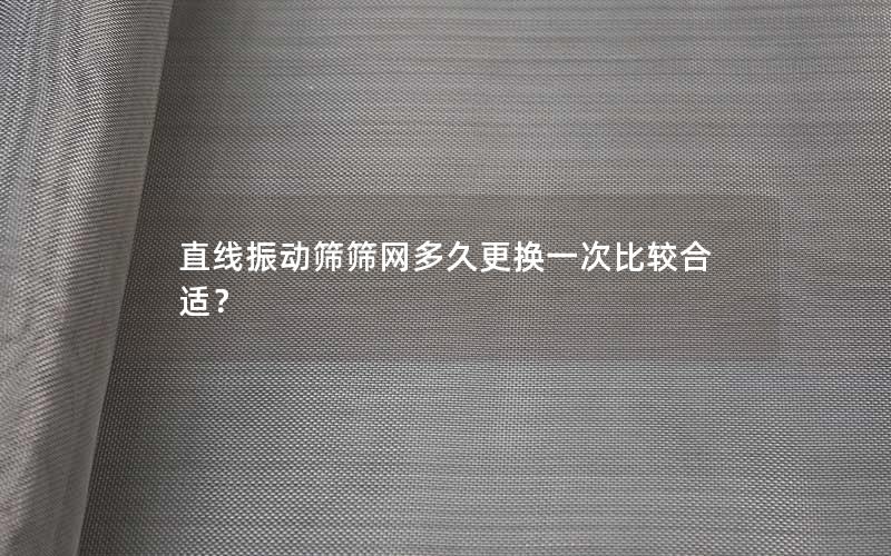 直线振动筛筛网多久更换一次比较合适? 直线振动筛筛网多久更换一次比较合适?
