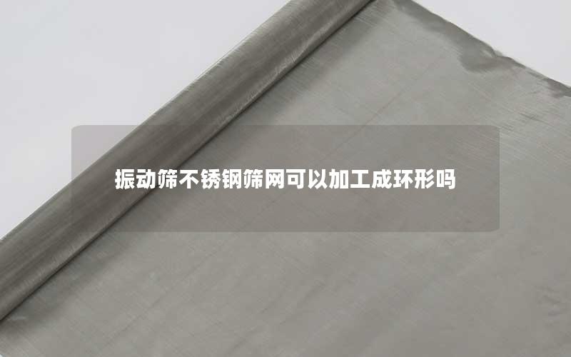 振动筛不锈钢筛网可以加工成环形吗