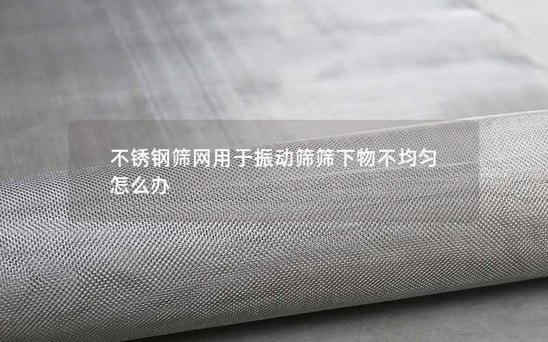 不锈钢筛网用于振动筛筛下物不均匀怎么办 不锈钢筛网用于振动筛筛下物不均匀怎么办