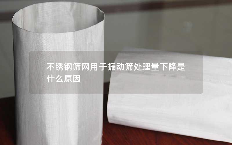 不锈钢筛网用于振动筛处理量下降是什么原因 不锈钢筛网用于振动筛处理量下降是什么原因