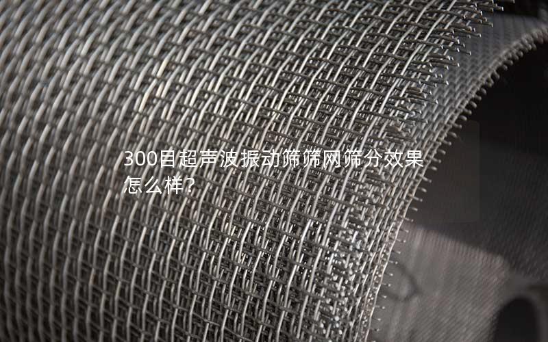 300目超声波振动筛筛网筛分效果怎么样？