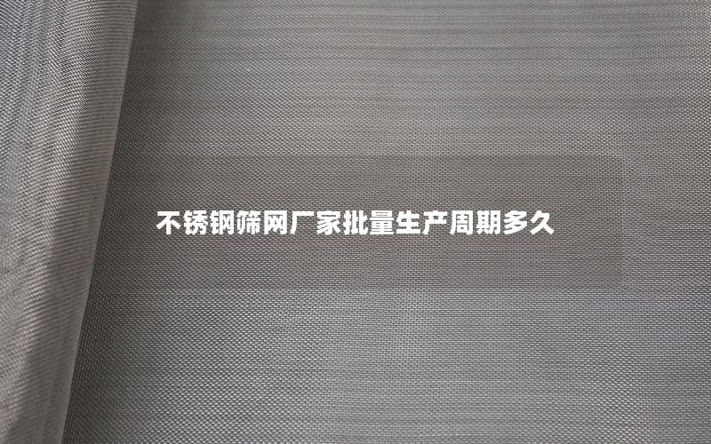 不锈钢筛网厂家批量生产周期多久 不锈钢筛网厂家批量生产周期多久