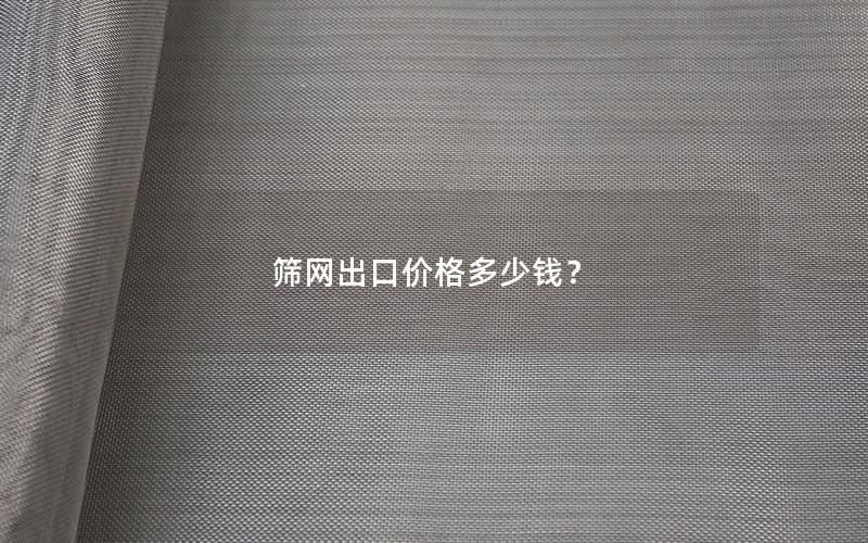 筛网出口价格多少钱? 筛网出口价格多少钱?