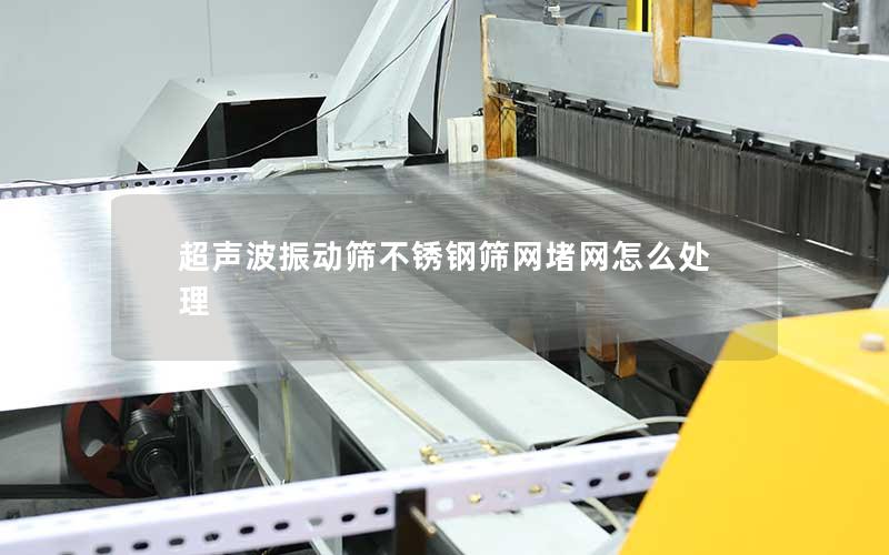 超声波振动筛不锈钢筛网堵网怎么处理 超声波振动筛不锈钢筛网堵网怎么处理